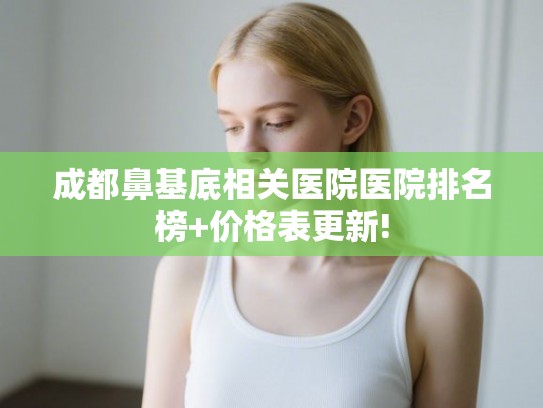 成都鼻基底相关医院医院排名榜+价格表更新!