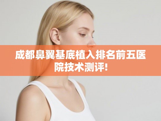 成都鼻翼基底植入排名前五医院技术测评!