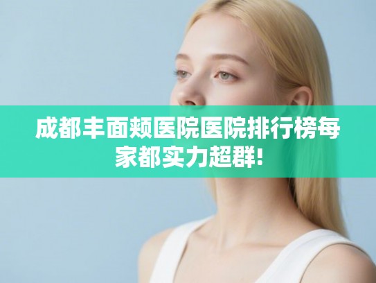 成都丰面颊医院医院排行榜每家都实力超群!