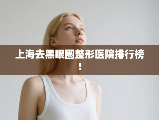 上海去黑眼圈整形医院排行榜!