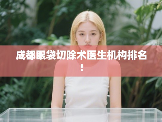 成都眼袋切除术医生机构排名!