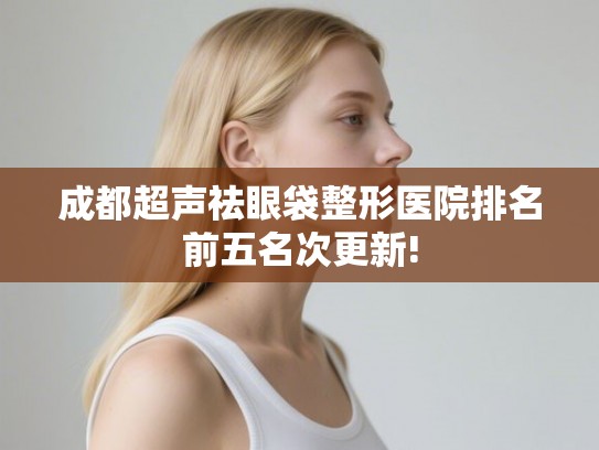 成都超声祛眼袋整形医院排名前五名次更新!