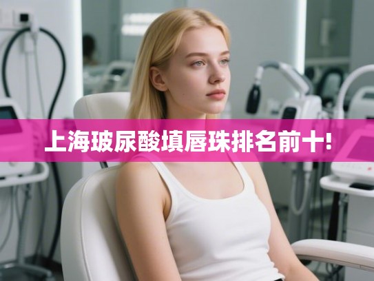 上海玻尿酸填唇珠排名前十! 上海玻尿酸填唇珠排名前十!