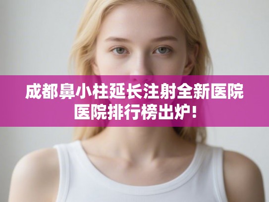 成都鼻小柱延长注射全新医院医院排行榜出炉!