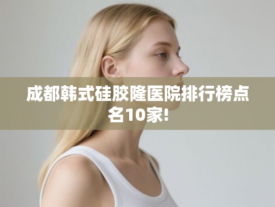 成都韩式硅胶隆医院排行榜点名10家!
