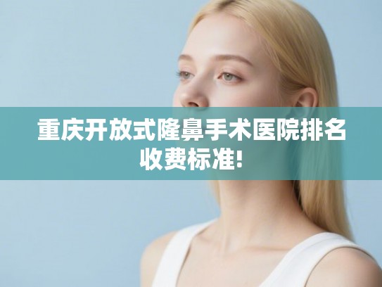重庆开放式隆鼻手术医院排名收费标准!