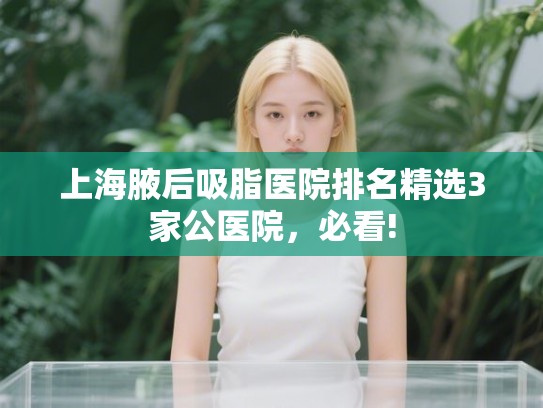 上海腋后吸脂医院排名精选3家公医院,必看! 上海腋后吸脂医院排名精选3家公医院,必看!