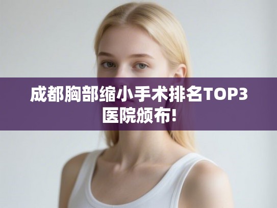 成都胸部缩小手术排名TOP3医院颁布!