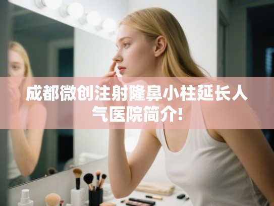 成都微创注射隆鼻小柱延长人气医院简介!