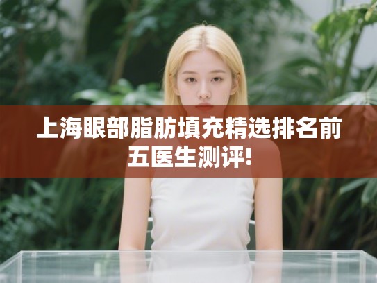 上海眼部脂肪填充精选排名前五医生测评! 上海眼部脂肪填充精选排名前五医生测评!