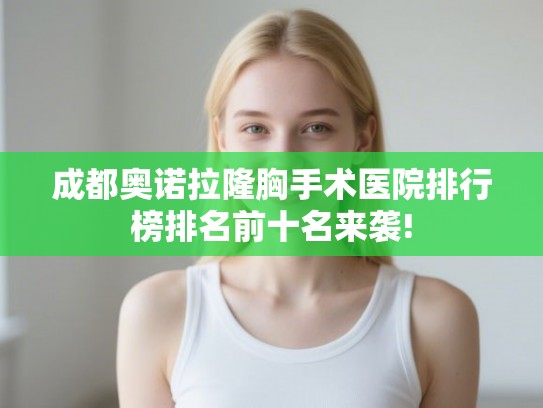 成都奥诺拉隆胸手术医院排行榜排名前十名来袭!