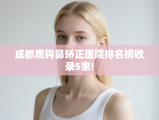 成都鹰钩鼻矫正医院排名榜收录5家!