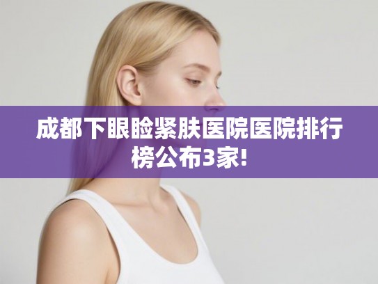 成都下眼睑紧肤医院医院排行榜公布3家!