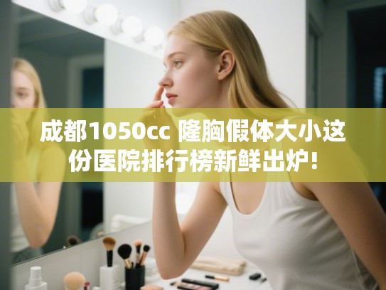 成都1050cc 隆胸假体大小这份医院排行榜新鲜出炉!