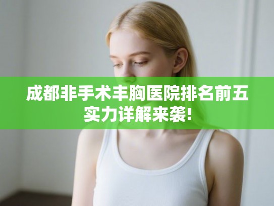 成都非手术丰胸医院排名前五实力详解来袭!