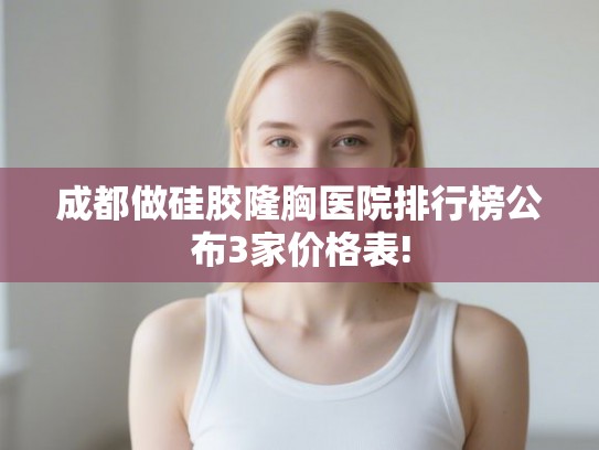 成都做硅胶隆胸医院排行榜公布3家价格表! 成都做硅胶隆胸医院排行榜公布3家价格表!