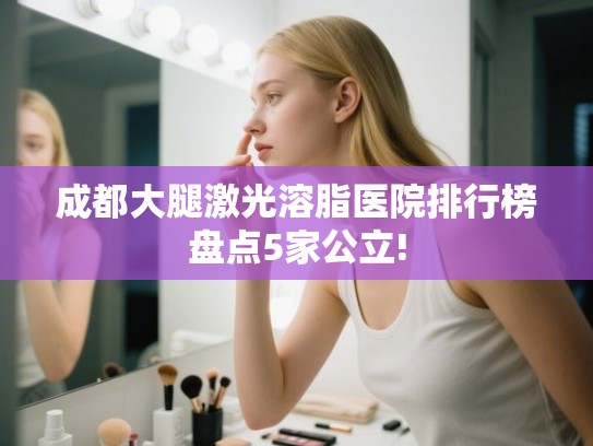 成都大腿激光溶脂医院排行榜盘点5家公立!