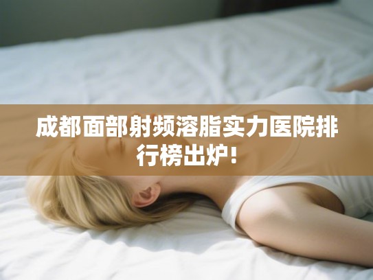 成都面部射频溶脂实力医院排行榜出炉!