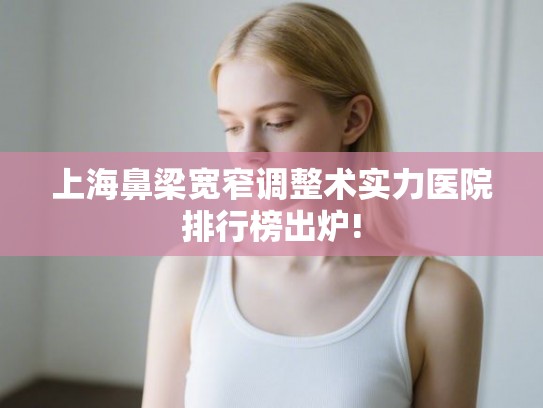 上海鼻梁宽窄调整术实力医院排行榜出炉!