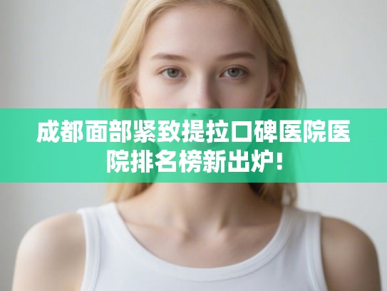 成都面部紧致提拉口碑医院医院排名榜新出炉!