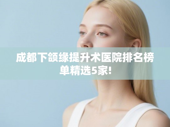 成都下颌缘提升术医院排名榜单精选5家!
