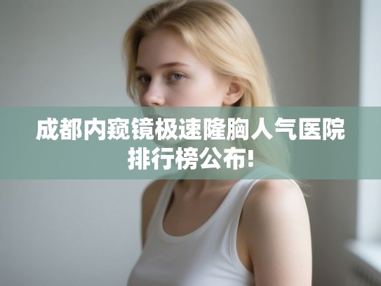 成都内窥镜极速隆胸人气医院排行榜公布!