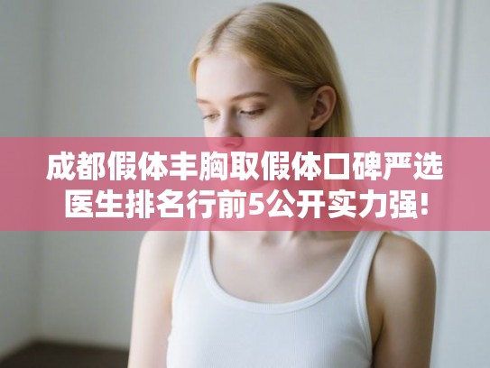 成都假体丰胸取假体口碑严选医生排名行前5公开实力强!