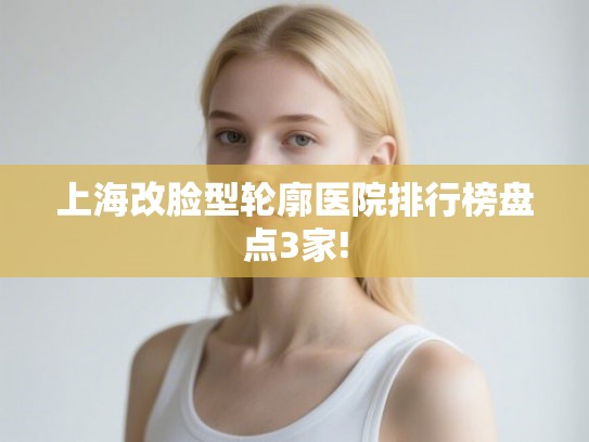 上海改脸型轮廓医院排行榜盘点3家! 上海改脸型轮廓医院排行榜盘点3家!