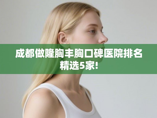 成都做隆胸丰胸口碑医院排名精选5家!