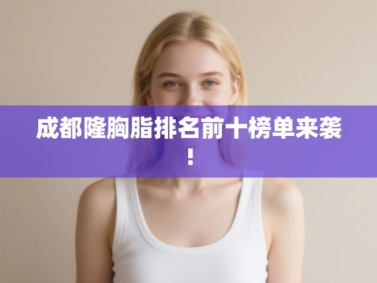 成都隆胸脂排名前十榜单来袭!