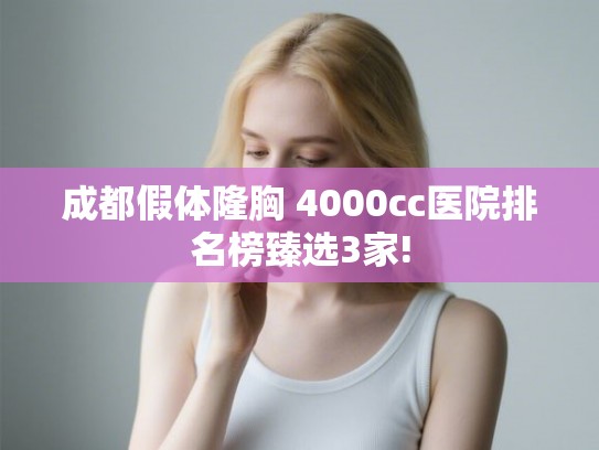 成都假体隆胸 4000cc医院排名榜臻选3家!