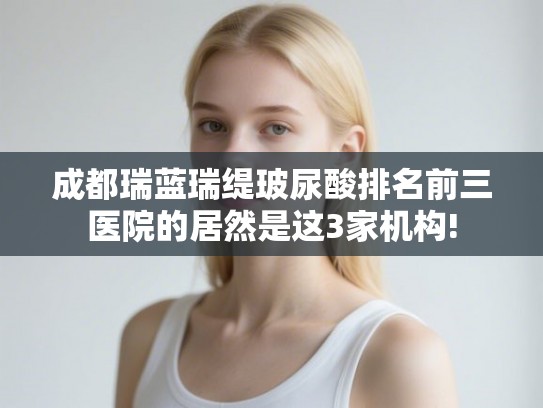 成都瑞蓝瑞缇玻尿酸排名前三医院的居然是这3家机构!