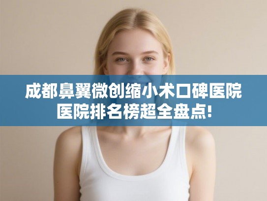 成都鼻翼微创缩小术口碑医院医院排名榜超全盘点!