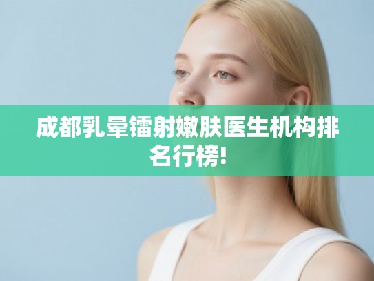 成都乳晕镭射嫩肤医生机构排名行榜!