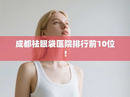 成都祛眼袋医院排行前10位!