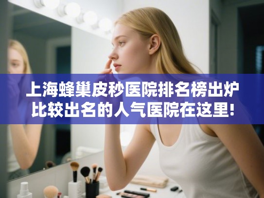 上海蜂巢皮秒医院排名榜出炉比较出名的人气医院在这里!