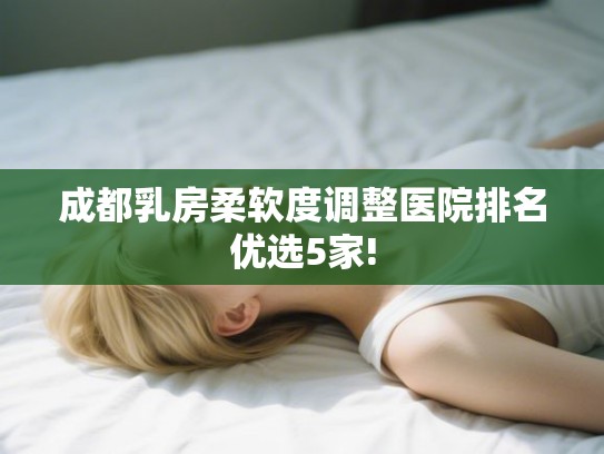 成都乳房柔软度调整医院排名优选5家!