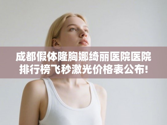 成都假体隆胸娜绮丽医院医院排行榜飞秒激光价格表公布!