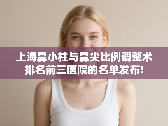 上海鼻小柱与鼻尖比例调整术排名前三医院的名单发布! 上海鼻小柱与鼻尖比例调整术排名前三医院的名单发布!