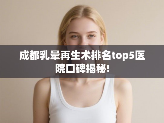 成都乳晕再生术排名top5医院口碑揭秘!