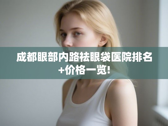 成都眼部内路祛眼袋医院排名+价格一览!