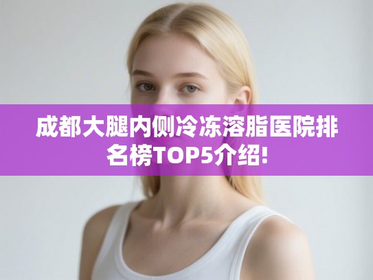 成都大腿内侧冷冻溶脂医院排名榜TOP5介绍!