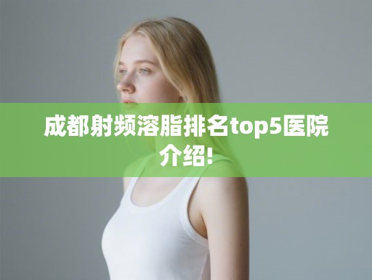 成都射频溶脂排名top5医院介绍!