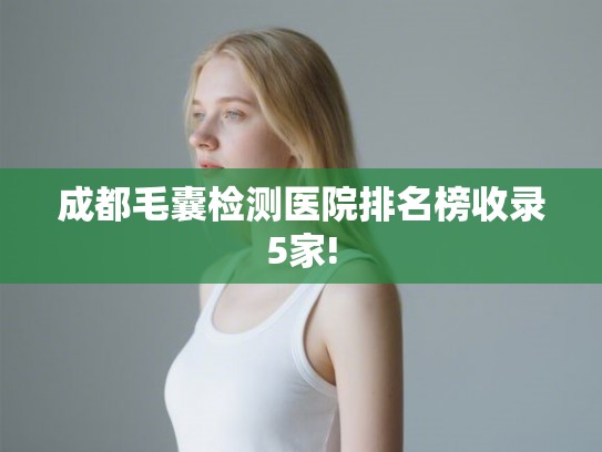 成都毛囊检测医院排名榜收录5家!