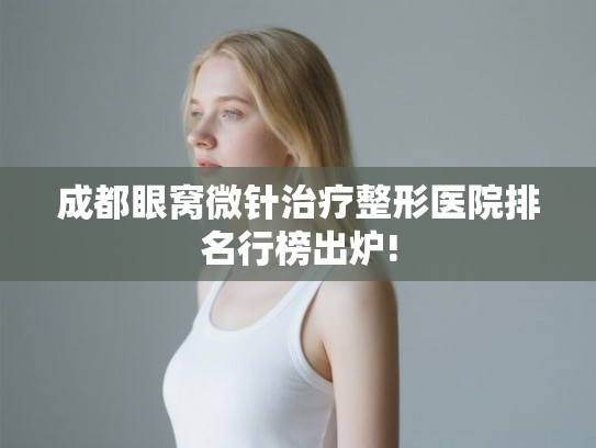 成都眼窝微针治疗整形医院排名行榜出炉!