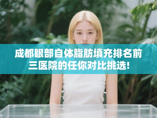 成都眼部自体脂肪填充排名前三医院的任你对比挑选!