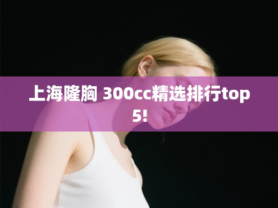上海隆胸 300cc精选排行top5!