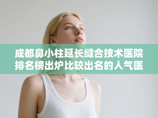 成都鼻小柱延长缝合技术医院排名榜出炉比较出名的人气医院在这里!