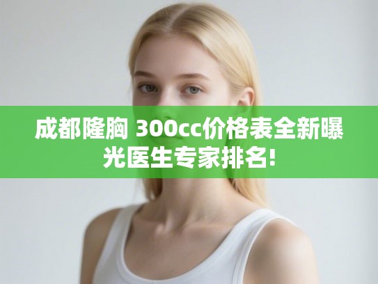 成都隆胸 300cc价格表全新曝光医生专家排名!
