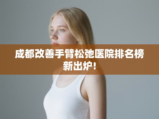 成都改善手臂松弛医院排名榜新出炉!